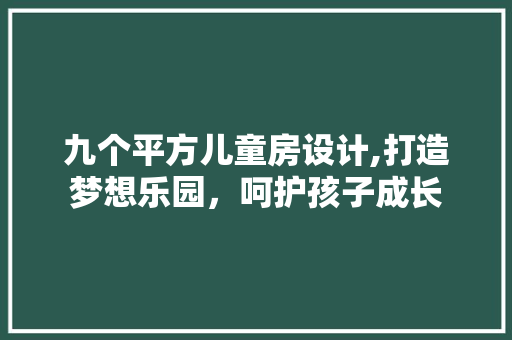 九个平方儿童房设计,打造梦想乐园，呵护孩子成长