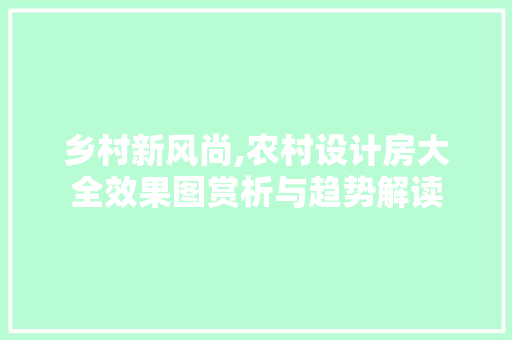 乡村新风尚,农村设计房大全效果图赏析与趋势解读