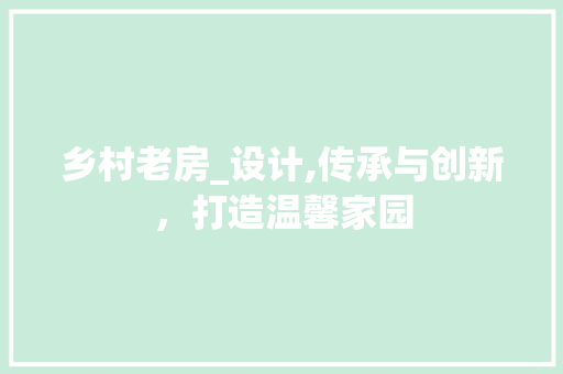 乡村老房_设计,传承与创新，打造温馨家园