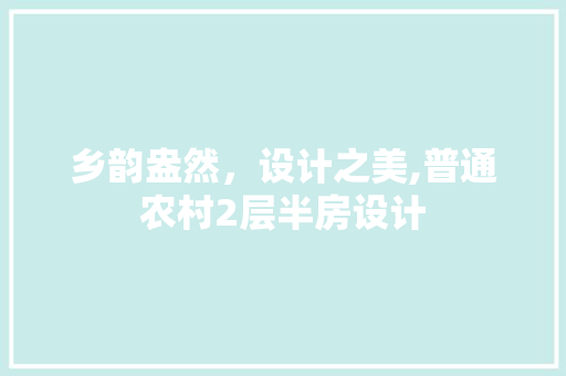 乡韵盎然，设计之美,普通农村2层半房设计