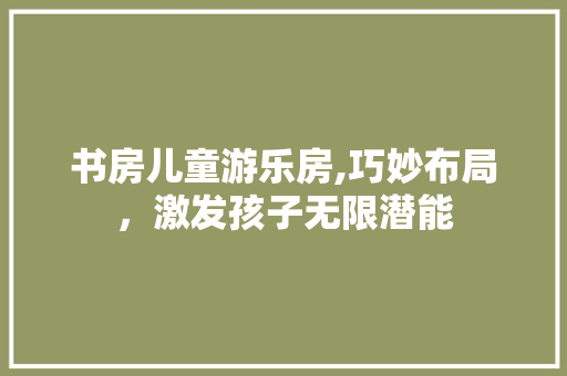 书房儿童游乐房,巧妙布局，激发孩子无限潜能