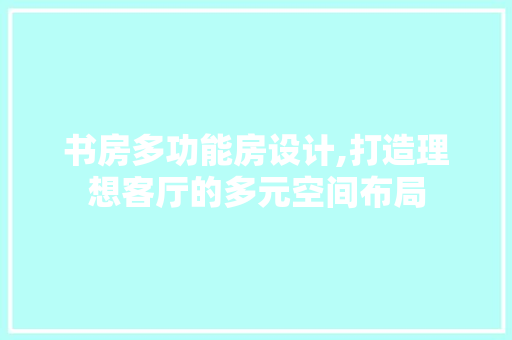 书房多功能房设计,打造理想客厅的多元空间布局