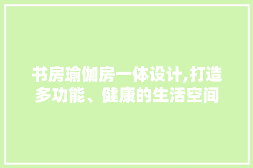 书房瑜伽房一体设计,打造多功能、健康的生活空间