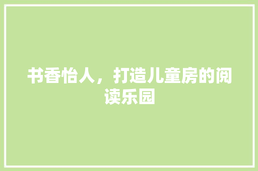 书香怡人，打造儿童房的阅读乐园