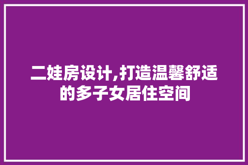 二娃房设计,打造温馨舒适的多子女居住空间