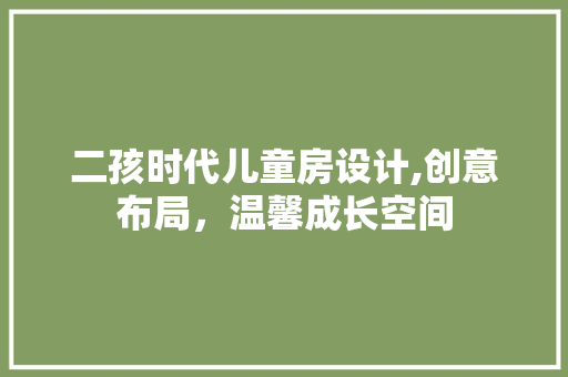 二孩时代儿童房设计,创意布局，温馨成长空间