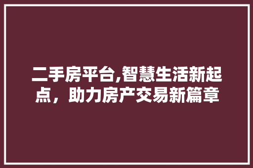 二手房平台,智慧生活新起点，助力房产交易新篇章