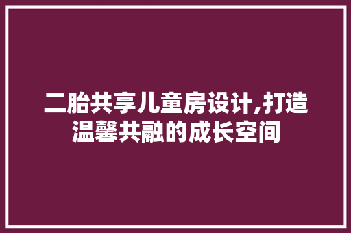 二胎共享儿童房设计,打造温馨共融的成长空间
