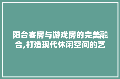 阳台客房与游戏房的完美融合,打造现代休闲空间的艺术