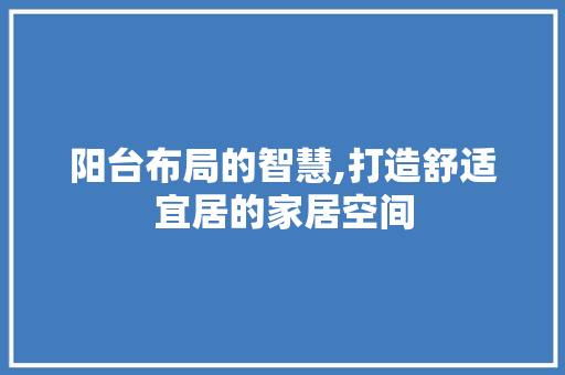 阳台布局的智慧,打造舒适宜居的家居空间