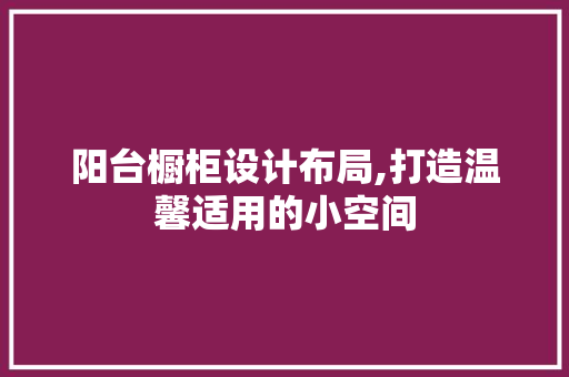 阳台橱柜设计布局,打造温馨适用的小空间
