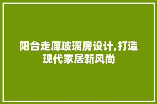 阳台走廊玻璃房设计,打造现代家居新风尚
