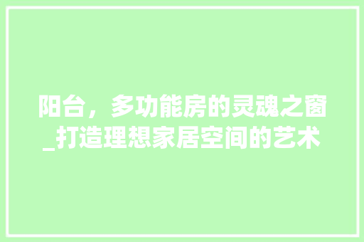 阳台，多功能房的灵魂之窗_打造理想家居空间的艺术