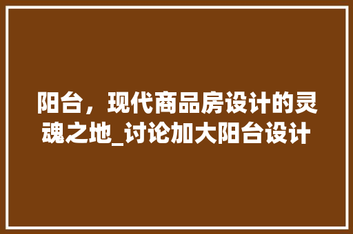 阳台，现代商品房设计的灵魂之地_讨论加大阳台设计在居住空间中的重要性
