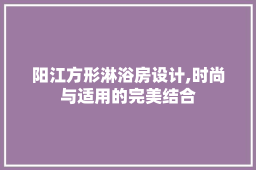 阳江方形淋浴房设计,时尚与适用的完美结合