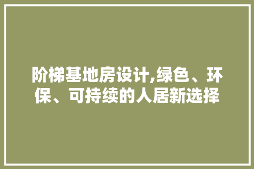阶梯基地房设计,绿色、环保、可持续的人居新选择
