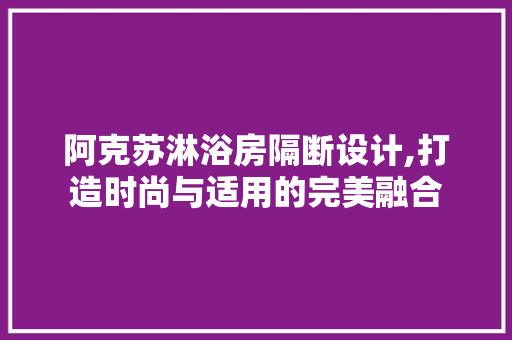 阿克苏淋浴房隔断设计,打造时尚与适用的完美融合