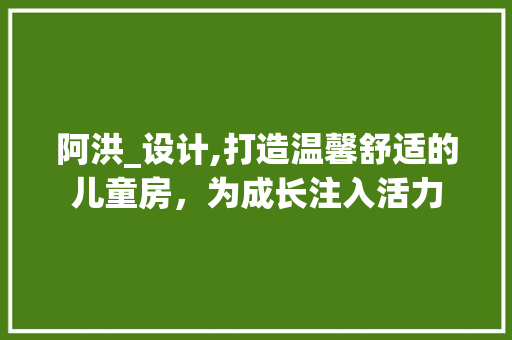 阿洪_设计,打造温馨舒适的儿童房，为成长注入活力