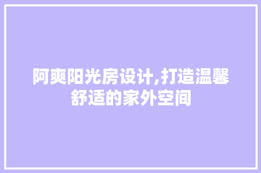 阿爽阳光房设计,打造温馨舒适的家外空间