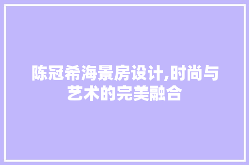 陈冠希海景房设计,时尚与艺术的完美融合