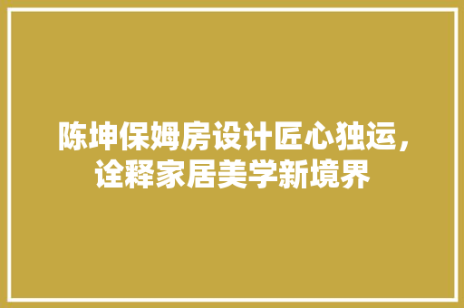 陈坤保姆房设计匠心独运，诠释家居美学新境界