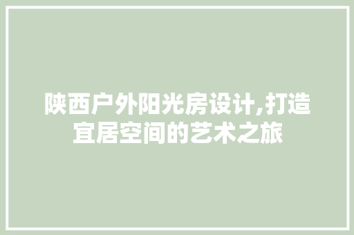 陕西户外阳光房设计,打造宜居空间的艺术之旅