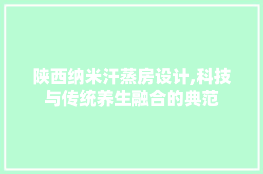 陕西纳米汗蒸房设计,科技与传统养生融合的典范