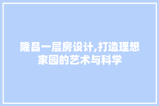 隆昌一层房设计,打造理想家园的艺术与科学