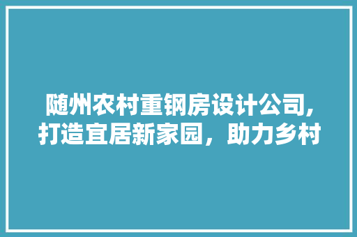 随州农村重钢房设计公司,打造宜居新家园，助力乡村振兴