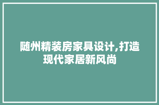 随州精装房家具设计,打造现代家居新风尚