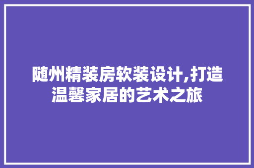 随州精装房软装设计,打造温馨家居的艺术之旅