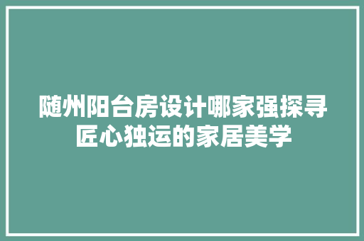随州阳台房设计哪家强探寻匠心独运的家居美学