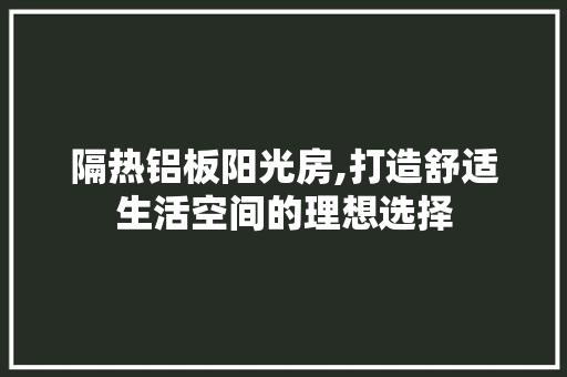 隔热铝板阳光房,打造舒适生活空间的理想选择