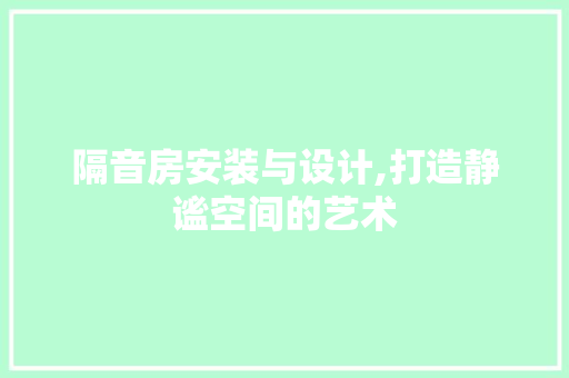 隔音房安装与设计,打造静谧空间的艺术