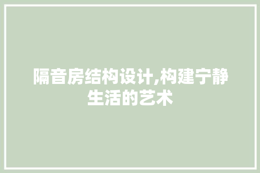 隔音房结构设计,构建宁静生活的艺术