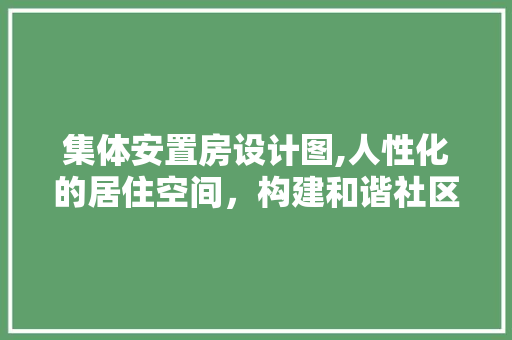 集体安置房设计图,人性化的居住空间，构建和谐社区