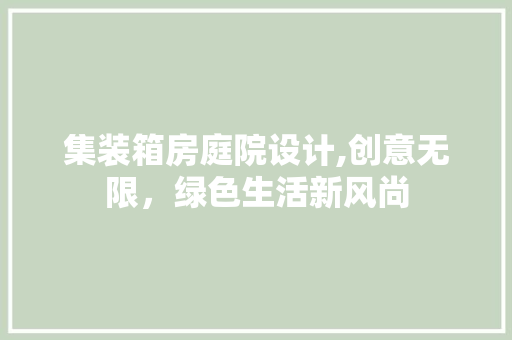 集装箱房庭院设计,创意无限，绿色生活新风尚