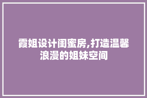 霞姐设计闺蜜房,打造温馨浪漫的姐妹空间