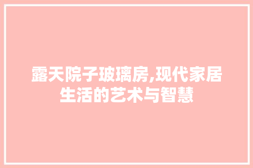 露天院子玻璃房,现代家居生活的艺术与智慧