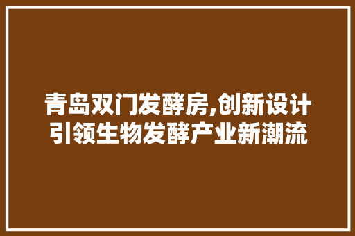青岛双门发酵房,创新设计引领生物发酵产业新潮流