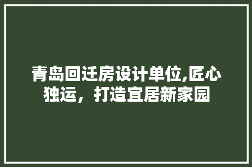 青岛回迁房设计单位,匠心独运，打造宜居新家园