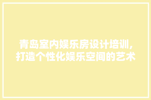 青岛室内娱乐房设计培训,打造个性化娱乐空间的艺术之旅