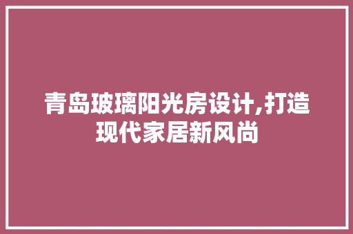 青岛玻璃阳光房设计,打造现代家居新风尚
