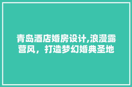 青岛酒店婚房设计,浪漫露营风，打造梦幻婚典圣地