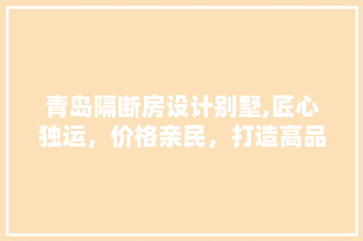青岛隔断房设计别墅,匠心独运，价格亲民，打造高品质生活空间