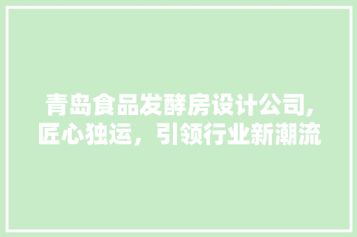 青岛食品发酵房设计公司,匠心独运，引领行业新潮流