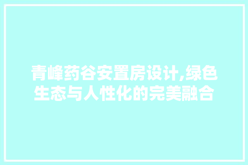 青峰药谷安置房设计,绿色生态与人性化的完美融合