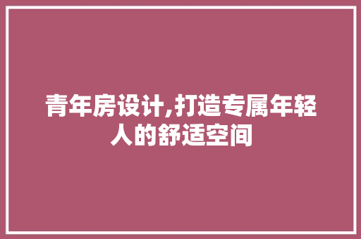 青年房设计,打造专属年轻人的舒适空间