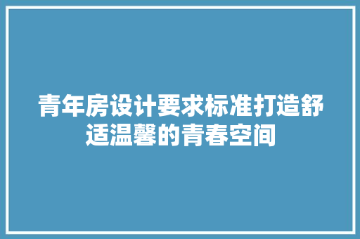 青年房设计要求标准打造舒适温馨的青春空间