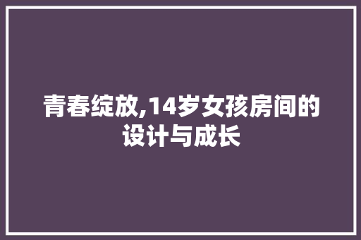 青春绽放,14岁女孩房间的设计与成长